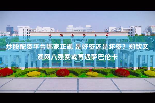 炒股配资平台哪家正规 是好签还是坏签？郑钦文澳网八强赛或再遇萨巴伦卡