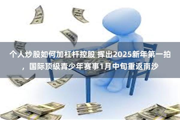 个人炒股如何加杠杆控股 挥出2025新年第一拍，国际顶级青少年赛事1月中旬重返南沙