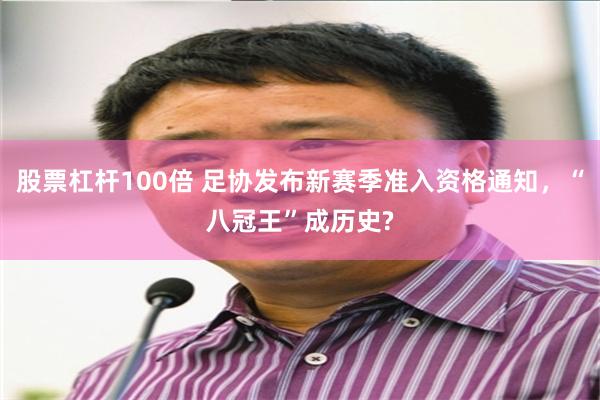 股票杠杆100倍 足协发布新赛季准入资格通知，“八冠王”成历史?