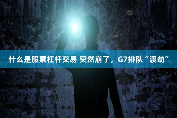 什么是股票杠杆交易 突然崩了，G7排队“渡劫”