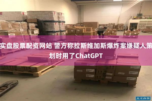 实盘股票配资网站 警方称拉斯维加斯爆炸案嫌疑人策划时用了ChatGPT