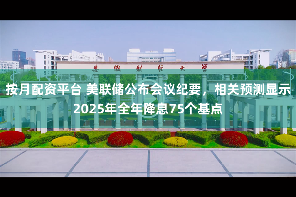 按月配资平台 美联储公布会议纪要，相关预测显示2025年全年降息75个基点