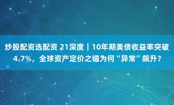 炒股配资选配资 21深度｜10年期美债收益率突破4.7%，全球资产定价之锚为何“异常”飙升？