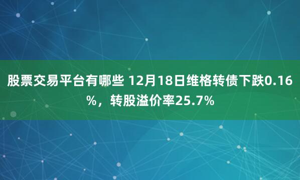 股票交易平台有哪些 12月18日维格转债下跌0.16%，转股溢价率25.7%