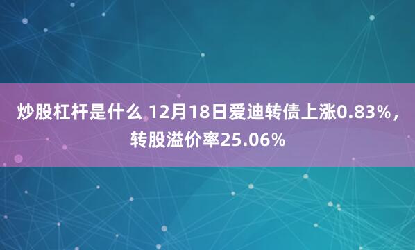 炒股杠杆是什么 12月18日爱迪转债上涨0.83%，转股溢价率25.06%