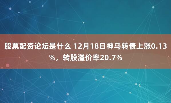 股票配资论坛是什么 12月18日神马转债上涨0.13%，转股溢价率20.7%