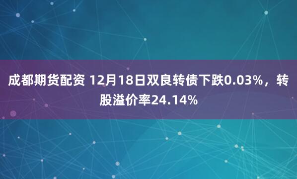 成都期货配资 12月18日双良转债下跌0.03%，转股溢价率24.14%