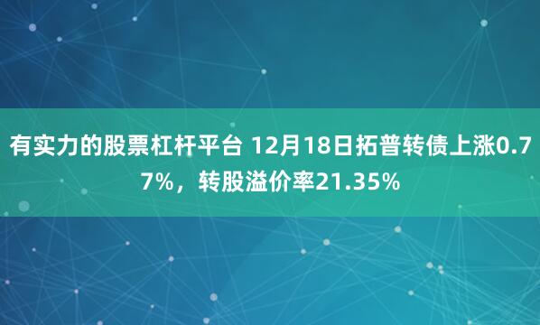 有实力的股票杠杆平台 12月18日拓普转债上涨0.77%，转股溢价率21.35%