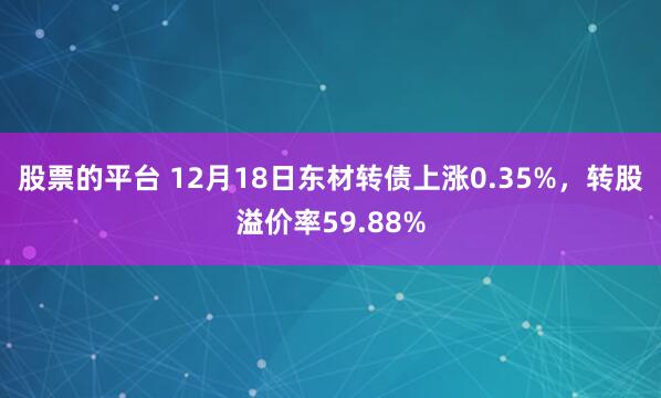 股票的平台 12月18日东材转债上涨0.35%，转股溢价率59.88%