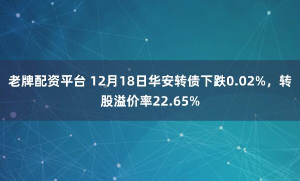 老牌配资平台 12月18日华安转债下跌0.02%，转股溢价率22.65%