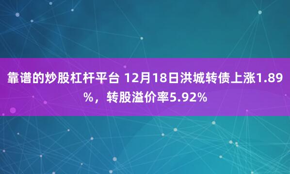 靠谱的炒股杠杆平台 12月18日洪城转债上涨1.89%，转股溢价率5.92%