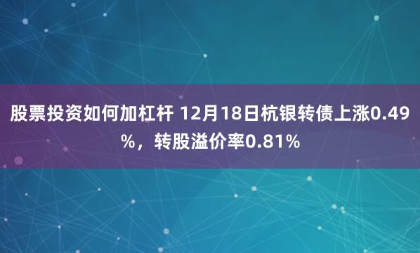 股票投资如何加杠杆 12月18日杭银转债上涨0.49%，转股溢价率0.81%