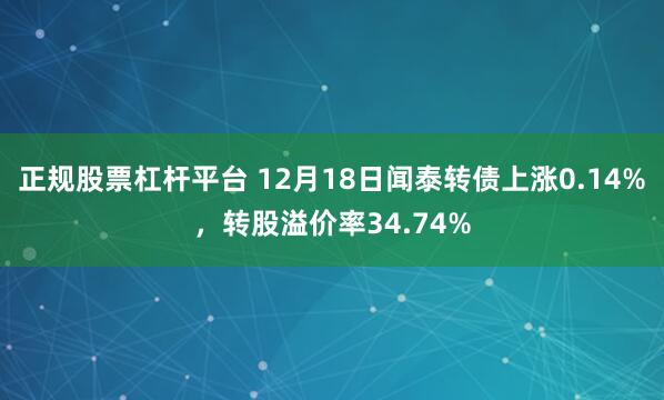 正规股票杠杆平台 12月18日闻泰转债上涨0.14%，转股溢价率34.74%