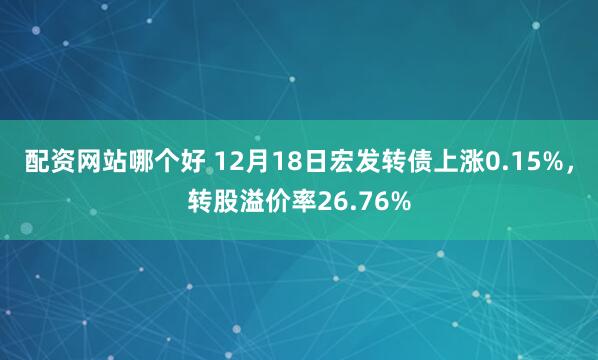 配资网站哪个好 12月18日宏发转债上涨0.15%，转股溢价率26.76%