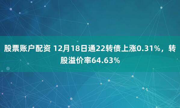 股票账户配资 12月18日通22转债上涨0.31%，转股溢价率64.63%