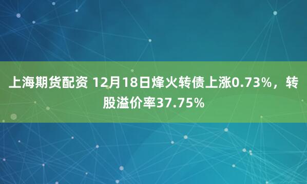 上海期货配资 12月18日烽火转债上涨0.73%，转股溢价率37.75%