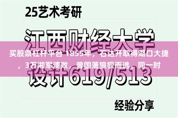 买股票杠杆平台 1855年，石达开取得湖口大捷，3万湘军溃败，曾国藩狼狈而逃。同一时