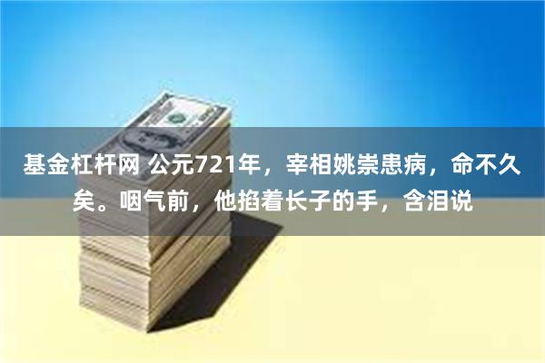 基金杠杆网 公元721年，宰相姚崇患病，命不久矣。咽气前，他掐着长子的手，含泪说