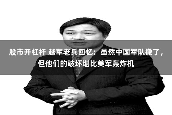 股市开杠杆 越军老兵回忆：虽然中国军队撤了，但他们的破坏堪比美军轰炸机