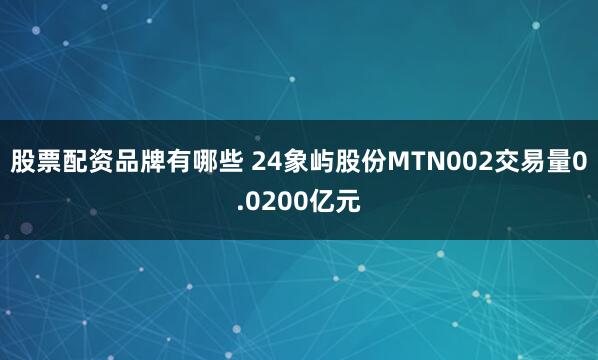 股票配资品牌有哪些 24象屿股份MTN002交易量0.0200亿元