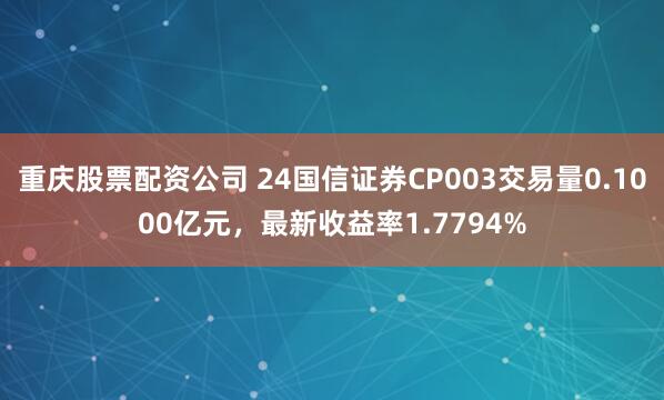 重庆股票配资公司 24国信证券CP003交易量0.1000亿元，最新收益率1.7794%