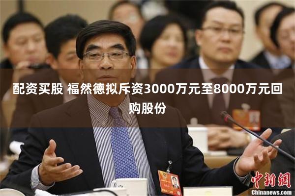 配资买股 福然德拟斥资3000万元至8000万元回购股份