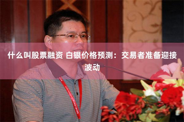 什么叫股票融资 白银价格预测：交易者准备迎接波动