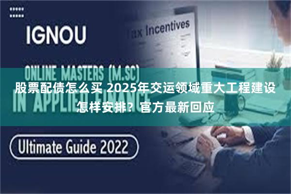 股票配债怎么买 2025年交运领域重大工程建设怎样安排？官方最新回应