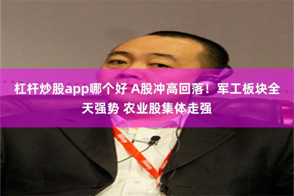 杠杆炒股app哪个好 A股冲高回落！军工板块全天强势 农业股集体走强