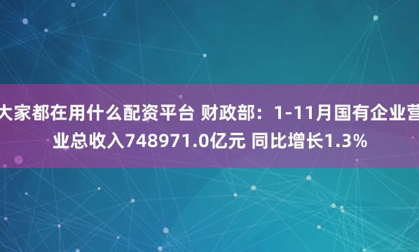 大家都在用什么配资平台 财政部：1-11月国有企业营业总收入748971.0亿元 同比增长1.3%