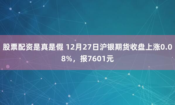 股票配资是真是假 12月27日沪银期货收盘上涨0.08%，报7601元