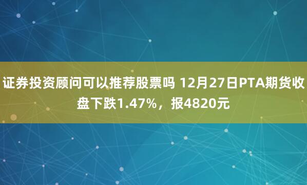 证券投资顾问可以推荐股票吗 12月27日PTA期货收盘下跌1.47%，报4820元