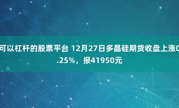 可以杠杆的股票平台 12月27日多晶硅期货收盘上涨0.25%，报41950元