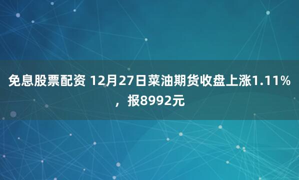 免息股票配资 12月27日菜油期货收盘上涨1.11%，报8992元