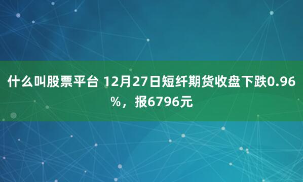 什么叫股票平台 12月27日短纤期货收盘下跌0.96%，报6796元