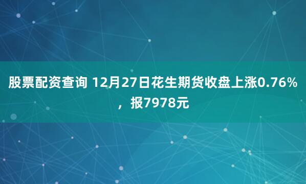 股票配资查询 12月27日花生期货收盘上涨0.76%，报7978元