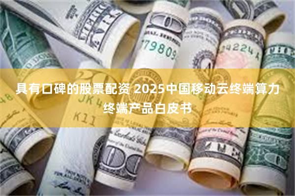 具有口碑的股票配资 2025中国移动云终端算力终端产品白皮书