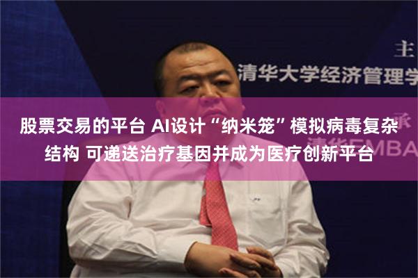 股票交易的平台 AI设计“纳米笼”模拟病毒复杂结构 可递送治疗基因并成为医疗创新平台