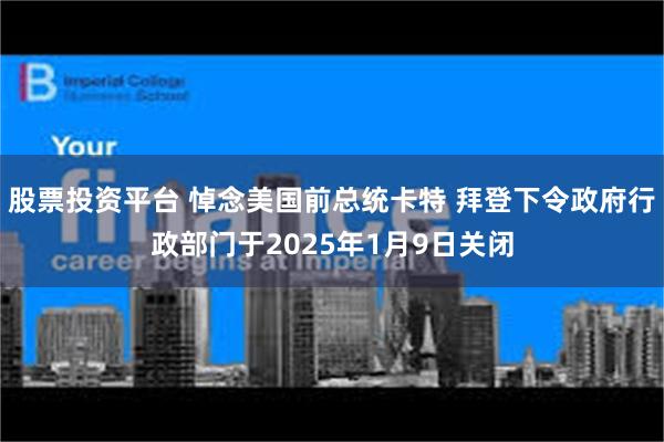 股票投资平台 悼念美国前总统卡特 拜登下令政府行政部门于2025年1月9日关闭