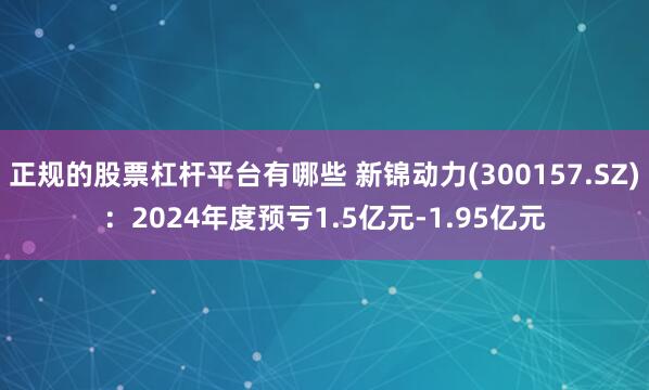 正规的股票杠杆平台有哪些 新锦动力(300157.SZ)：2024年度预亏1.5亿元-1.95亿元