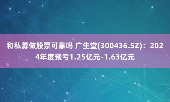 和私募做股票可靠吗 广生堂(300436.SZ)：2024年度预亏1.25亿元-1.63亿元