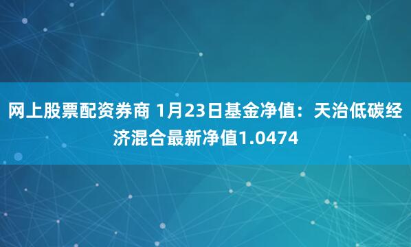 网上股票配资券商 1月23日基金净值：天治低碳经济混合最新净值1.0474