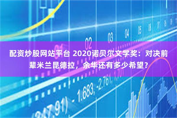 配资炒股网站平台 2020诺贝尔文学奖：对决前辈米兰昆德拉，余华还有多少希望？