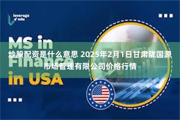 炒股配资是什么意思 2025年2月1日甘肃陇国源市场管理有限公司价格行情