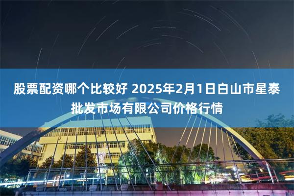 股票配资哪个比较好 2025年2月1日白山市星泰批发市场有限公司价格行情