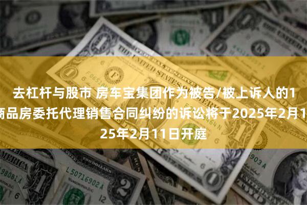 去杠杆与股市 房车宝集团作为被告/被上诉人的1起涉及商品房委托代理销售合同纠纷的诉讼将于2025年2月11日开庭