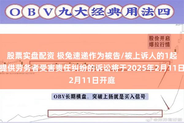 股票实盘配资 极兔速递作为被告/被上诉人的1起涉及提供劳务者受害责任纠纷的诉讼将于2025年2月11日开庭