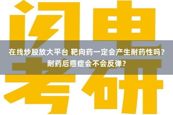 在线炒股放大平台 靶向药一定会产生耐药性吗？耐药后癌症会不会反弹？