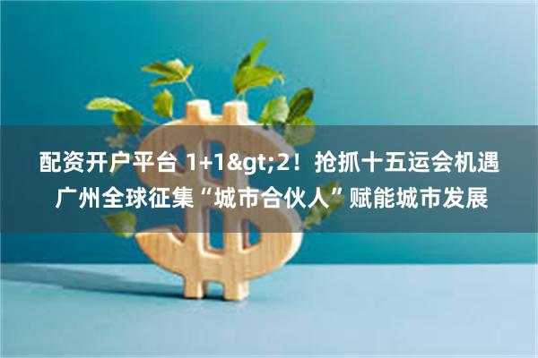 配资开户平台 1+1>2！抢抓十五运会机遇 广州全球征集“城市合伙人”赋能城市发展