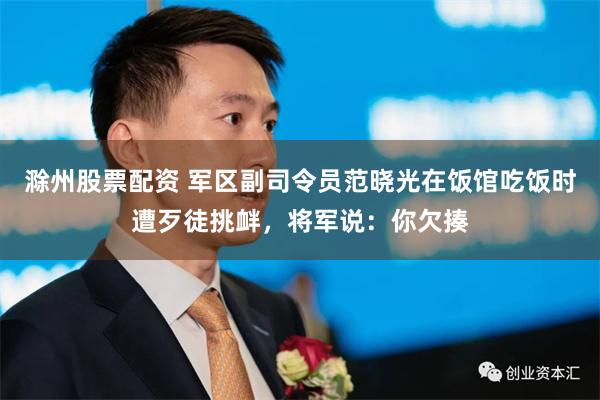 滁州股票配资 军区副司令员范晓光在饭馆吃饭时遭歹徒挑衅，将军说：你欠揍